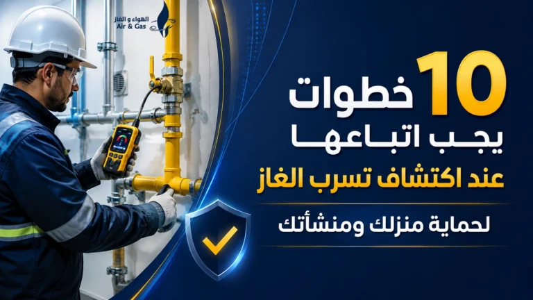 10 خطوات يجب اتباعها عند كشف تسرب الغاز لحماية منزلك ومنشأتك